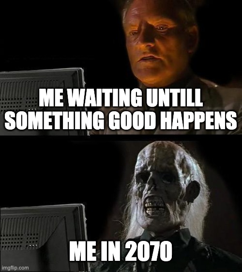 I'll Just Wait Here Meme | ME WAITING UNTILL SOMETHING GOOD HAPPENS; ME IN 2070 | image tagged in memes,i'll just wait here | made w/ Imgflip meme maker