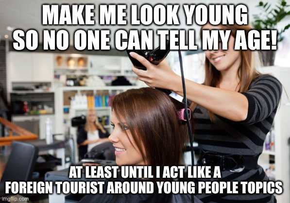 Nobody can tell | MAKE ME LOOK YOUNG SO NO ONE CAN TELL MY AGE! AT LEAST UNTIL I ACT LIKE A FOREIGN TOURIST AROUND YOUNG PEOPLE TOPICS | image tagged in hairdresser,memes | made w/ Imgflip meme maker