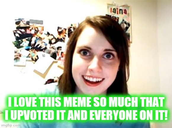 I LOVE THIS MEME SO MUCH THAT I UPVOTED IT AND EVERYONE ON IT! | image tagged in memes,overly attached girlfriend | made w/ Imgflip meme maker