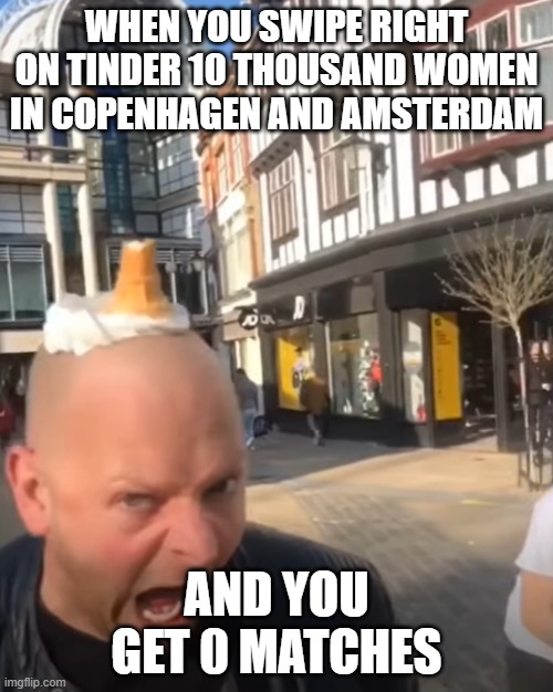 Rejected by 10 thousand women on Tinder in Copenhagen and Amsterdam | WHEN YOU SWIPE RIGHT ON TINDER 10 THOUSAND WOMEN IN COPENHAGEN AND AMSTERDAM; AND YOU GET 0 MATCHES | image tagged in tinder,copenhagen,women,girls,collineditristezza,amsterdam | made w/ Imgflip meme maker