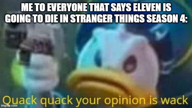 They wouldn't kill off the most important main character in Stranger Things! |  ME TO EVERYONE THAT SAYS ELEVEN IS GOING TO DIE IN STRANGER THINGS SEASON 4: | image tagged in quack quack your opinion is wack,stranger things,eleven | made w/ Imgflip meme maker