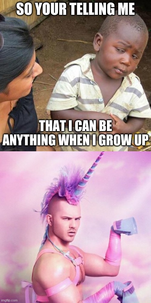 so your telling me | SO YOUR TELLING ME; THAT I CAN BE ANYTHING WHEN I GROW UP | image tagged in memes,third world skeptical kid,unicorn man | made w/ Imgflip meme maker