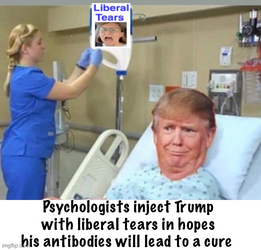 A cure is on the way | Psychologists inject Trump with liberal tears in hopes his antibodies will lead to a cure | image tagged in liberal logic,donald trump,derp | made w/ Imgflip meme maker