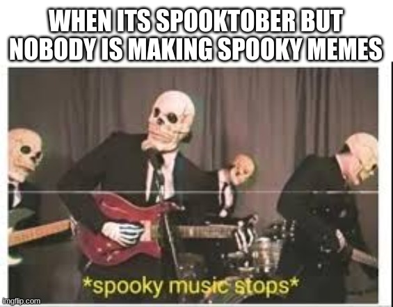 Spooky Music Stops | WHEN ITS SPOOKTOBER BUT NOBODY IS MAKING SPOOKY MEMES | image tagged in spooky music stops | made w/ Imgflip meme maker