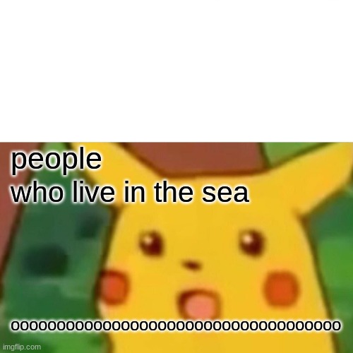 Surprised Pikachu Meme | people; who live in the sea; oooooooooooooooooooooooooooooooooooo | image tagged in memes,surprised pikachu | made w/ Imgflip meme maker