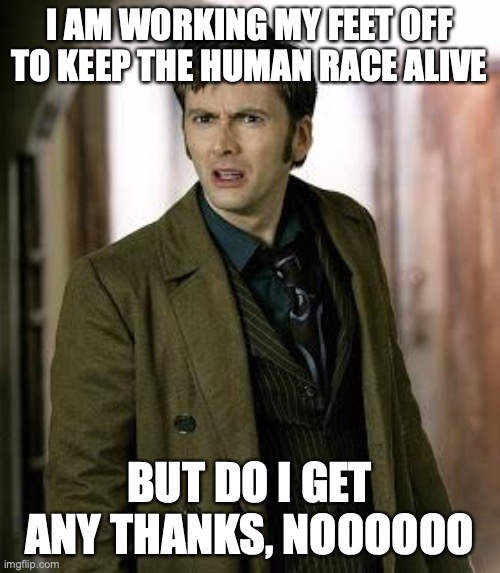 doctor who is confused | I AM WORKING MY FEET OFF TO KEEP THE HUMAN RACE ALIVE BUT DO I GET ANY THANKS, NOOOOOO | image tagged in doctor who is confused | made w/ Imgflip meme maker