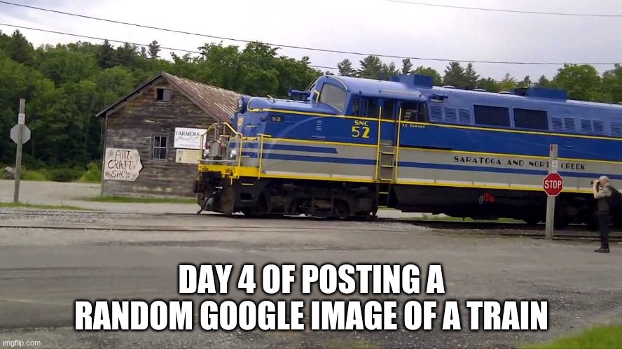 DAY 4 OF POSTING A RANDOM GOOGLE IMAGE OF A TRAIN | made w/ Imgflip meme maker