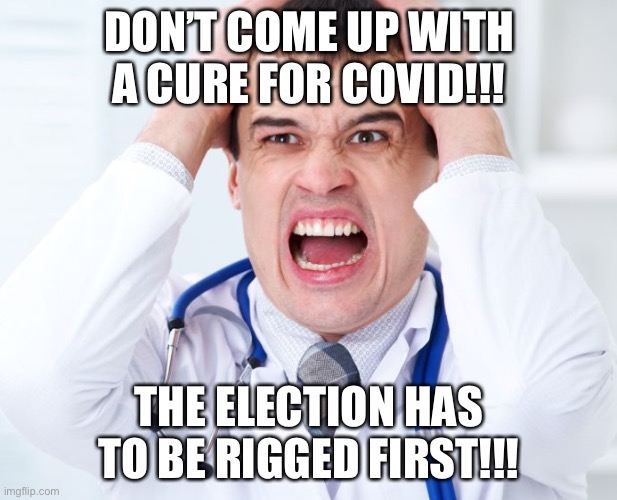 Then they can claim Biden cured the virus Trump didn’t want to cure... | DON’T COME UP WITH A CURE FOR COVID!!! THE ELECTION HAS TO BE RIGGED FIRST!!! | image tagged in memes,funny,politics,coronavirus,election 2020,voter fraud | made w/ Imgflip meme maker