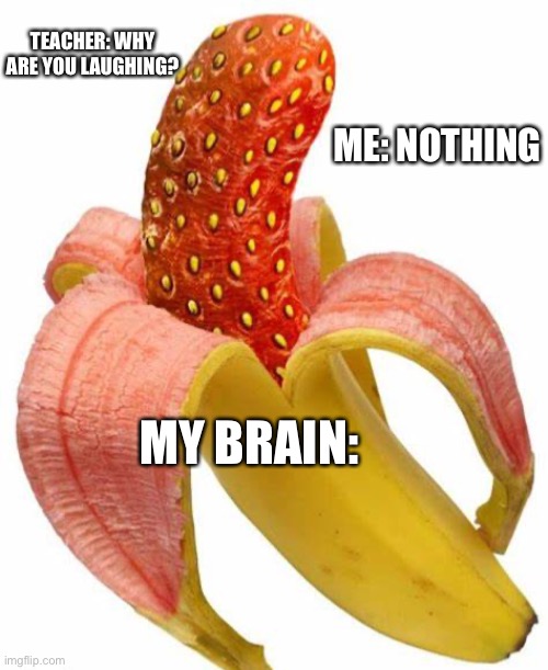 Why are you laughing? | TEACHER: WHY ARE YOU LAUGHING? ME: NOTHING; MY BRAIN: | image tagged in banana,strawberry,teacher | made w/ Imgflip meme maker