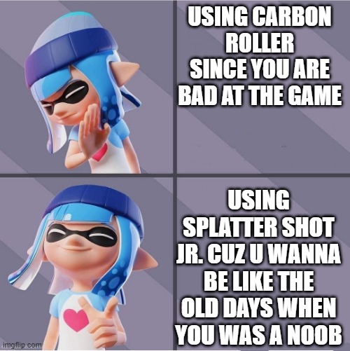 Splatoon | USING CARBON ROLLER SINCE YOU ARE BAD AT THE GAME; USING SPLATTER SHOT JR. CUZ U WANNA BE LIKE THE OLD DAYS WHEN YOU WAS A NOOB | image tagged in splatoon | made w/ Imgflip meme maker