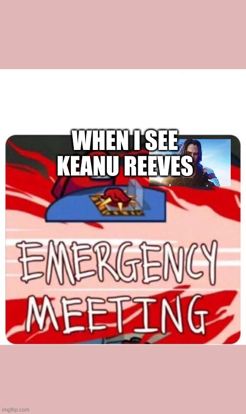 Emergency Meeting Among Us | WHEN I SEE KEANU REEVES | image tagged in emergency meeting among us | made w/ Imgflip meme maker