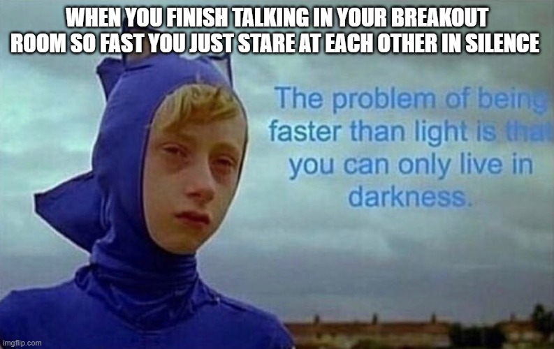 the problem with being faster than light |  WHEN YOU FINISH TALKING IN YOUR BREAKOUT ROOM SO FAST YOU JUST STARE AT EACH OTHER IN SILENCE | image tagged in the problem with being faster than light,school,sad | made w/ Imgflip meme maker