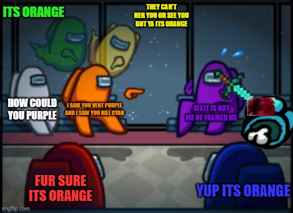 Among us blame | ITS ORANGE; THEY CAN'T HER YOU OR SEE YOU BUT YA ITS ORANGE; HOW COULD YOU PURPLE; I SAW YOU VENT PURPLE AND I SAW YOU KILL CYAN; WAIT IS NOT ME HE FRAMED ME; FUR SURE ITS ORANGE; YUP ITS ORANGE | image tagged in among us blame | made w/ Imgflip meme maker