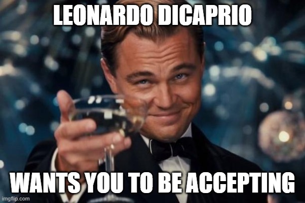 Accepting Leo | LEONARDO DICAPRIO; WANTS YOU TO BE ACCEPTING | image tagged in memes,leonardo dicaprio cheers | made w/ Imgflip meme maker