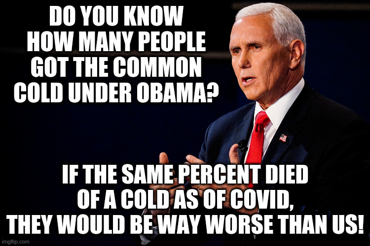 Obama didn't even shut down the economy, what's up with that! | DO YOU KNOW HOW MANY PEOPLE GOT THE COMMON COLD UNDER OBAMA? IF THE SAME PERCENT DIED OF A COLD AS OF COVID, THEY WOULD BE WAY WORSE THAN US! | image tagged in pence,humor,h1n1,reducctio ad absurdum,apples to oranges,swine flu | made w/ Imgflip meme maker