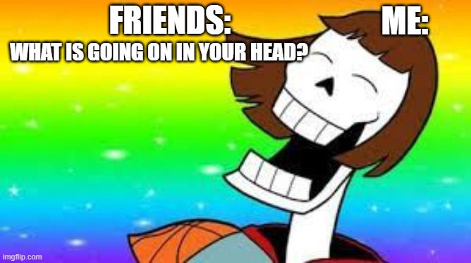 FRIENDS:; ME:; WHAT IS GOING ON IN YOUR HEAD? | image tagged in lol,undertale | made w/ Imgflip meme maker