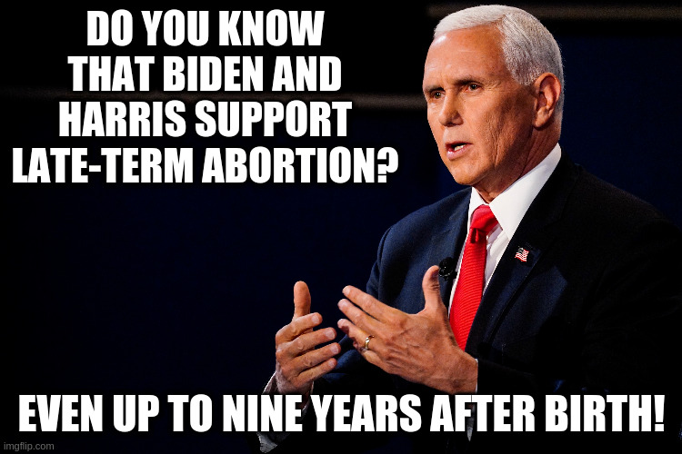 I don't think that's actually true Mike... | DO YOU KNOW THAT BIDEN AND HARRIS SUPPORT LATE-TERM ABORTION? EVEN UP TO NINE YEARS AFTER BIRTH! | image tagged in pence,humor,abortion,right to choose,vic-presidential debate | made w/ Imgflip meme maker