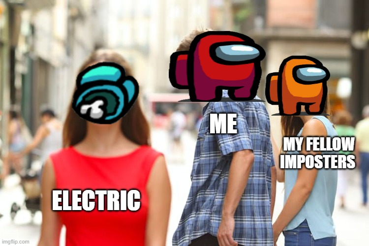 me going to report it | ME; MY FELLOW IMPOSTERS; ELECTRIC | image tagged in memes,distracted boyfriend | made w/ Imgflip meme maker