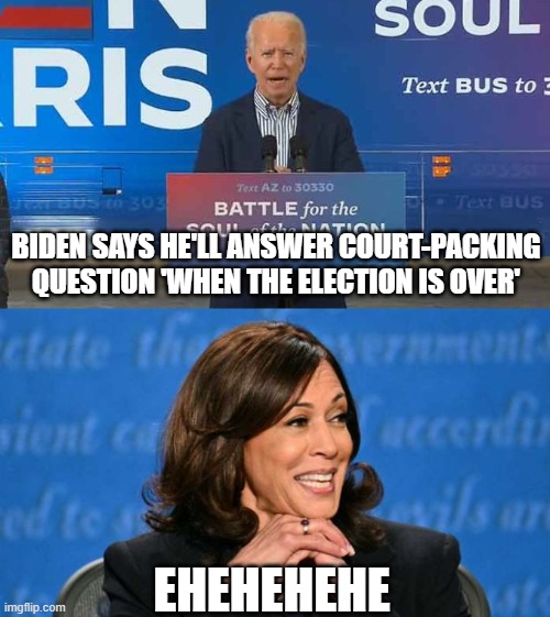 How to make the judicial branch a partisan superlegislature | BIDEN SAYS HE'LL ANSWER COURT-PACKING QUESTION 'WHEN THE ELECTION IS OVER'; EHEHEHEHE | image tagged in joe biden,kamala harris,supreme court,election 2020 | made w/ Imgflip meme maker