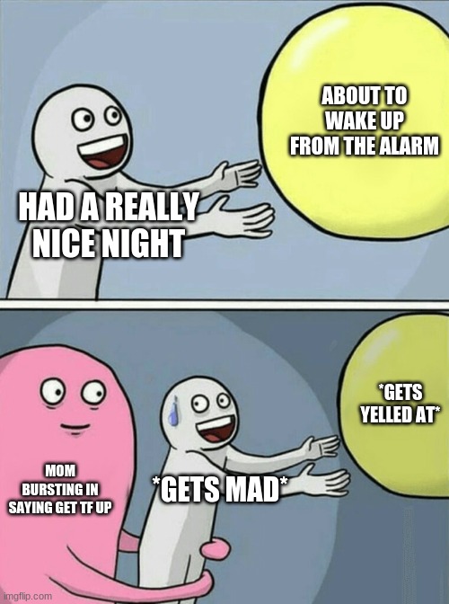 Morning Time | ABOUT TO WAKE UP FROM THE ALARM; HAD A REALLY NICE NIGHT; *GETS YELLED AT*; MOM BURSTING IN SAYING GET TF UP; *GETS MAD* | image tagged in memes,running away balloon | made w/ Imgflip meme maker