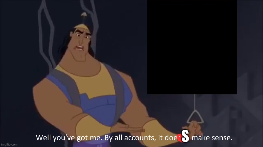 Kronk - doesn't make sense (captioned) | S | image tagged in kronk - doesn't make sense captioned | made w/ Imgflip meme maker