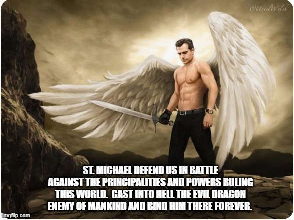 St. Michael.  Nothing Can Stop What's Coming. | ST. MICHAEL DEFEND US IN BATTLE AGAINST THE PRINCIPALITIES AND POWERS RULING THIS WORLD.  CAST INTO HELL THE EVIL DRAGON ENEMY OF MANKIND AND BIND HIM THERE FOREVER. | image tagged in catholic,prayer,satanism,satanic,evil,spiritual | made w/ Imgflip meme maker