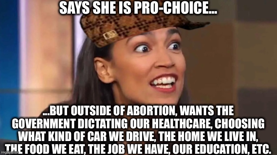 Crazy AOC | SAYS SHE IS PRO-CHOICE... ...BUT OUTSIDE OF ABORTION, WANTS THE GOVERNMENT DICTATING OUR HEALTHCARE, CHOOSING WHAT KIND OF CAR WE DRIVE, THE HOME WE LIVE IN, THE FOOD WE EAT, THE JOB WE HAVE, OUR EDUCATION, ETC. | image tagged in crazy aoc,alexandria ocasio-cortez,pro-choice,democrats,memes | made w/ Imgflip meme maker