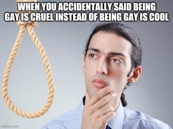 noose | WHEN YOU ACCIDENTALLY SAID BEING GAY IS CRUEL INSTEAD OF BEING GAY IS COOL | image tagged in noose,lgbtq pride | made w/ Imgflip meme maker