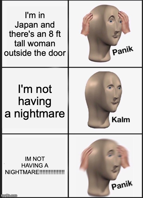 Anyone heard of it? (the 8 ft tall woman) | I'm in Japan and there's an 8 ft tall woman outside the door; I'm not having a nightmare; IM NOT HAVING A NIGHTMARE!!!!!!!!!!!!!!!! | image tagged in memes,panik kalm panik,japan,8 ft tall | made w/ Imgflip meme maker