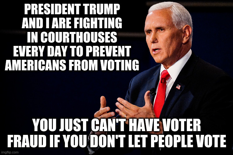 I suppose that's true... | PRESIDENT TRUMP AND I ARE FIGHTING IN COURTHOUSES EVERY DAY TO PREVENT AMERICANS FROM VOTING; YOU JUST CAN'T HAVE VOTER FRAUD IF YOU DON'T LET PEOPLE VOTE | image tagged in pence,humor,satire,mail-in voting,election,vice presidential debate | made w/ Imgflip meme maker