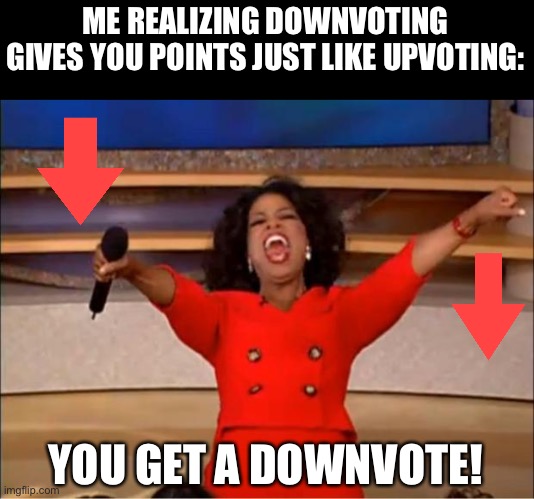 Oprah You Get A | ME REALIZING DOWNVOTING GIVES YOU POINTS JUST LIKE UPVOTING:; YOU GET A DOWNVOTE! | image tagged in memes,oprah you get a | made w/ Imgflip meme maker