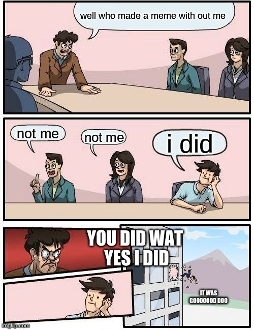 Boardroom Meeting Suggestion | well who made a meme with out me; not me; not me; i did; YOU DID WAT 
YES I DID; IT WAS GOOOOOOD DOO | image tagged in memes,boardroom meeting suggestion | made w/ Imgflip meme maker