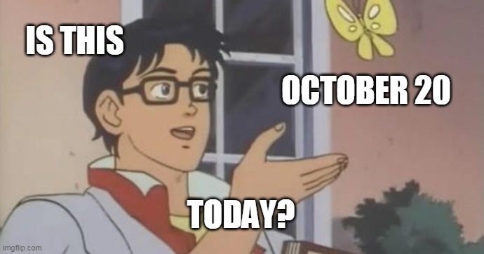 Is This a Pigeon | IS THIS; OCTOBER 20; TODAY? | image tagged in is this a pigeon | made w/ Imgflip meme maker