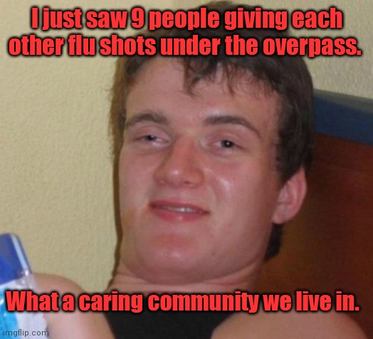 Flu shots available here. |  I just saw 9 people giving each other flu shots under the overpass. What a caring community we live in. | image tagged in memes,10 guy,flushots,mildlyfunny | made w/ Imgflip meme maker