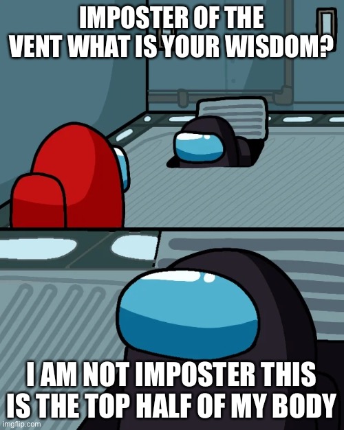 impostor of the vent | IMPOSTER OF THE VENT WHAT IS YOUR WISDOM? I AM NOT IMPOSTER THIS IS THE TOP HALF OF MY BODY | image tagged in impostor of the vent | made w/ Imgflip meme maker