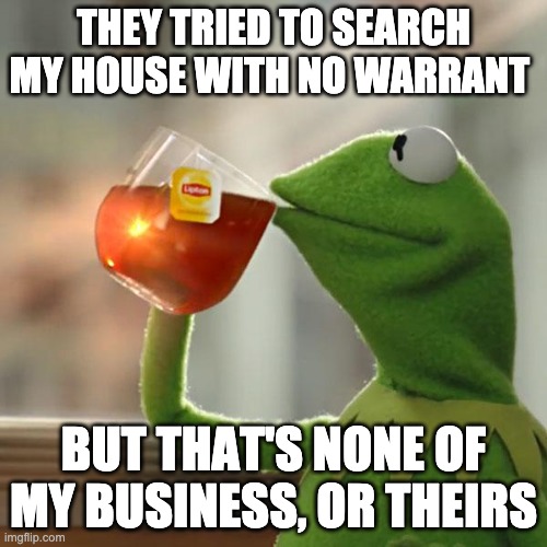 But That's None Of My Business Meme | THEY TRIED TO SEARCH MY HOUSE WITH NO WARRANT; BUT THAT'S NONE OF MY BUSINESS, OR THEIRS | image tagged in memes,but that's none of my business,kermit the frog | made w/ Imgflip meme maker