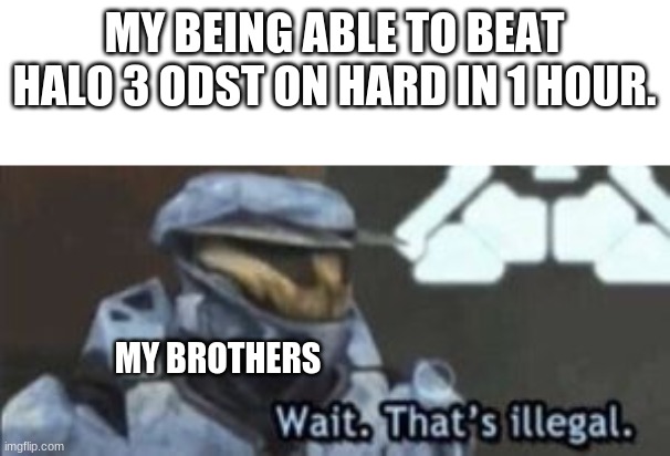 I can have done it 5 times | MY BEING ABLE TO BEAT HALO 3 ODST ON HARD IN 1 HOUR. MY BROTHERS | image tagged in wait that's illegal | made w/ Imgflip meme maker