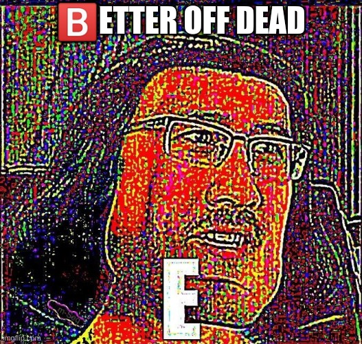?️?️?️?️?️?️?️?️ | 🅱️ETTER OFF DEAD | image tagged in markiplier e | made w/ Imgflip meme maker