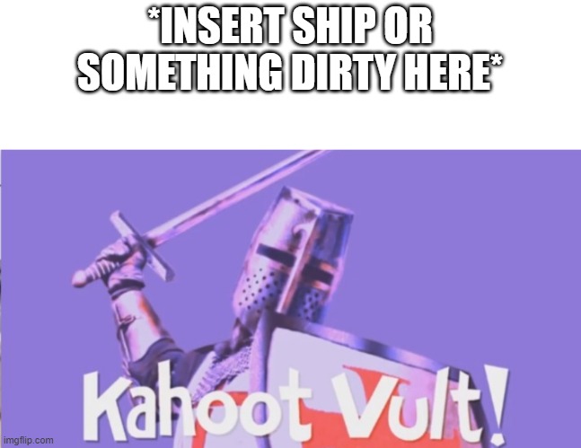 Kahoot Vult! | *INSERT SHIP OR SOMETHING DIRTY HERE* | image tagged in kahoot vult | made w/ Imgflip meme maker