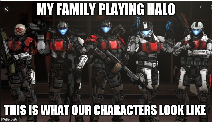 halo | MY FAMILY PLAYING HALO; THIS IS WHAT OUR CHARACTERS LOOK LIKE | image tagged in halo | made w/ Imgflip meme maker