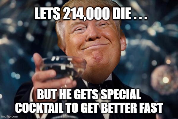 Trumps Covid Cocktail | LETS 214,000 DIE . . . BUT HE GETS SPECIAL COCKTAIL TO GET BETTER FAST | image tagged in coronavirus,covid,trump,cocktail,cure,deaths | made w/ Imgflip meme maker