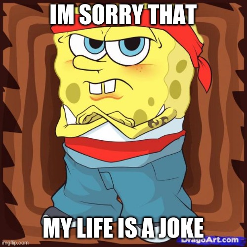 Gansta Spongbob | IM SORRY THAT MY LIFE IS A JOKE | image tagged in gansta spongbob | made w/ Imgflip meme maker