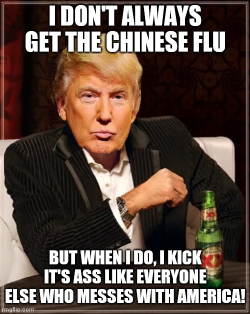 Trump Most Interesting Man In The World | I DON'T ALWAYS GET THE CHINESE FLU; BUT WHEN I DO, I KICK IT'S ASS LIKE EVERYONE ELSE WHO MESSES WITH AMERICA! | image tagged in trump most interesting man in the world | made w/ Imgflip meme maker