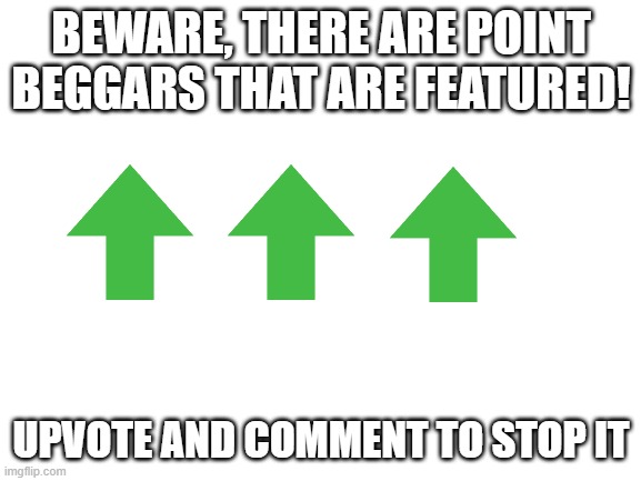bruh | BEWARE, THERE ARE POINT BEGGARS THAT ARE FEATURED! UPVOTE AND COMMENT TO STOP IT | image tagged in blank white template | made w/ Imgflip meme maker