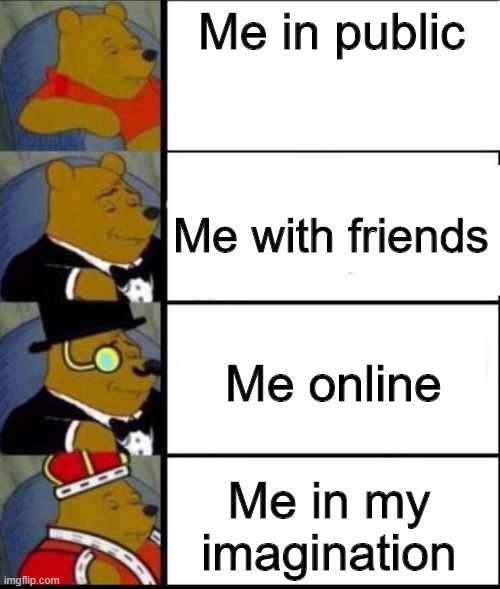 Me | Me in public; Me with friends; Me online; Me in my imagination | image tagged in winnie the pooh 4,silly,epic,cool | made w/ Imgflip meme maker