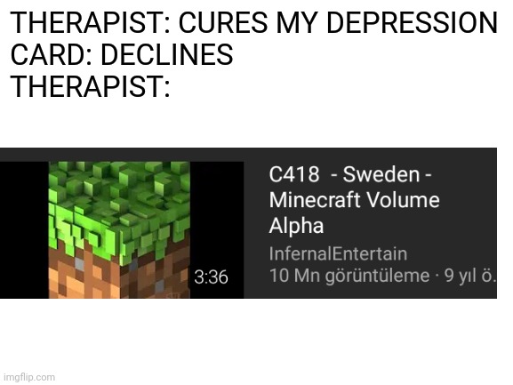 Most depressed music ever | THERAPIST: CURES MY DEPRESSION
CARD: DECLINES
THERAPIST: | image tagged in blank white template | made w/ Imgflip meme maker