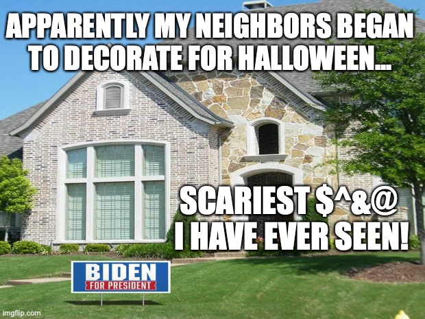 trump biden | APPARENTLY MY NEIGHBORS BEGAN
TO DECORATE FOR HALLOWEEN... SCARIEST $^&@ 
I HAVE EVER SEEN! | image tagged in trump,creepy joe biden | made w/ Imgflip meme maker