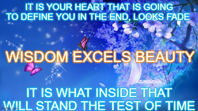 JOYFUL EXPRESSIONS | IT IS YOUR HEART THAT IS GOING TO DEFINE YOU IN THE END, LOOKS FADE; WISDOM EXCELS BEAUTY; AZUREMOON; IT IS WHAT INSIDE THAT WILL STAND THE TEST OF TIME | image tagged in wisdom,words of wisdom,heart,beauty,inspirational memes,inspire the people | made w/ Imgflip meme maker