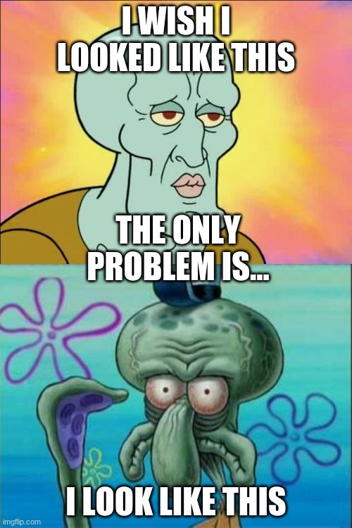 Squidward Meme | I WISH I LOOKED LIKE THIS; THE ONLY PROBLEM IS... I LOOK LIKE THIS | image tagged in memes,squidward | made w/ Imgflip meme maker
