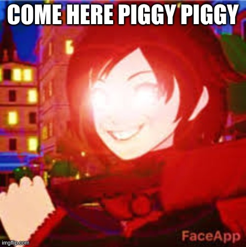 All powerful Ruby | COME HERE PIGGY PIGGY | image tagged in all powerful ruby | made w/ Imgflip meme maker